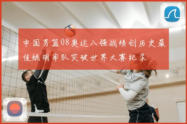 中国男篮08奥运八强战绩创历史最佳姚明率队突破世界大赛纪录