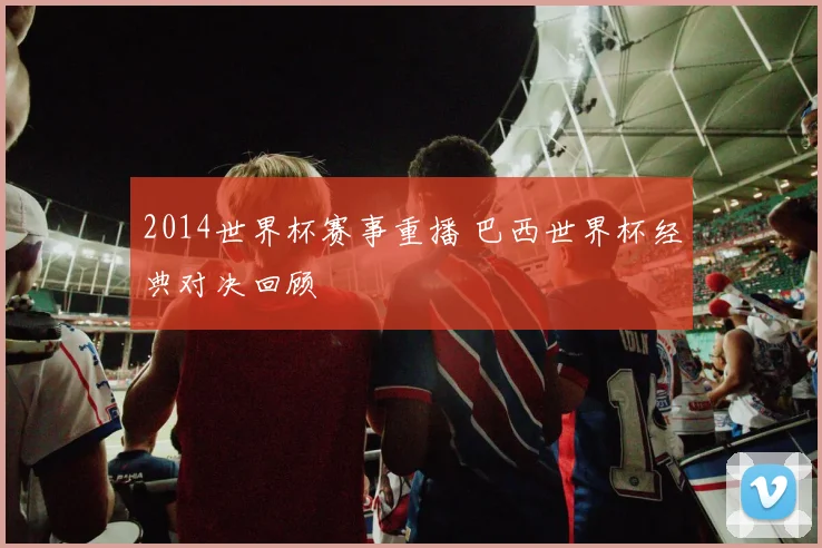 2014世界杯赛事重播 巴西世界杯经典对决回顾