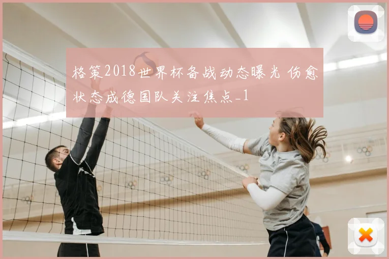 格策2018世界杯备战动态曝光 伤愈状态成德国队关注焦点_1