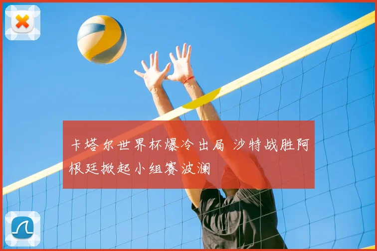 卡塔尔世界杯爆冷出局 沙特战胜阿根廷掀起小组赛波澜