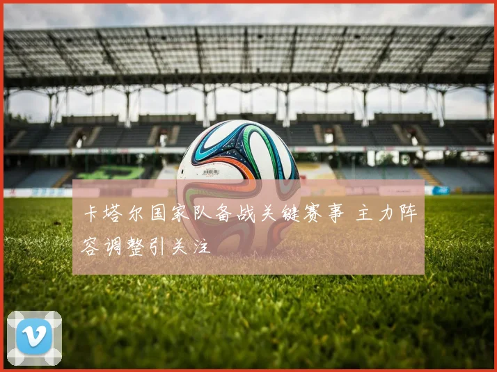 卡塔尔国家队备战关键赛事 主力阵容调整引关注