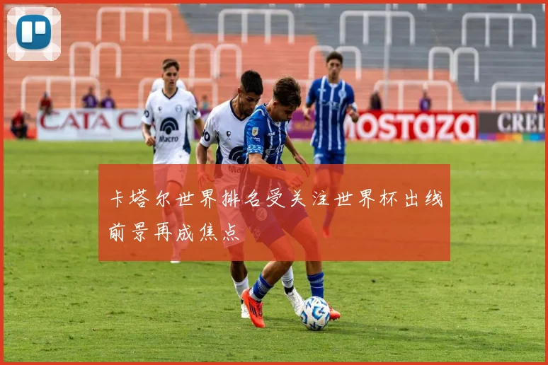 卡塔尔世界排名受关注世界杯出线前景再成焦点