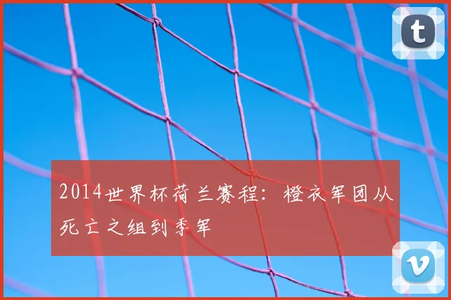 2014世界杯荷兰赛程：橙衣军团从死亡之组到季军