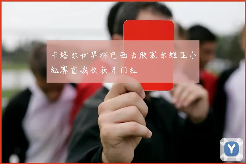 卡塔尔世界杯巴西击败塞尔维亚小组赛首战收获开门红