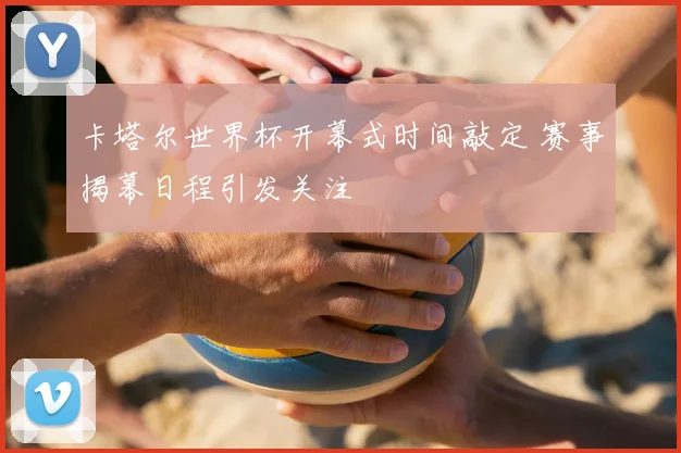 卡塔尔世界杯开幕式时间敲定 赛事揭幕日程引发关注