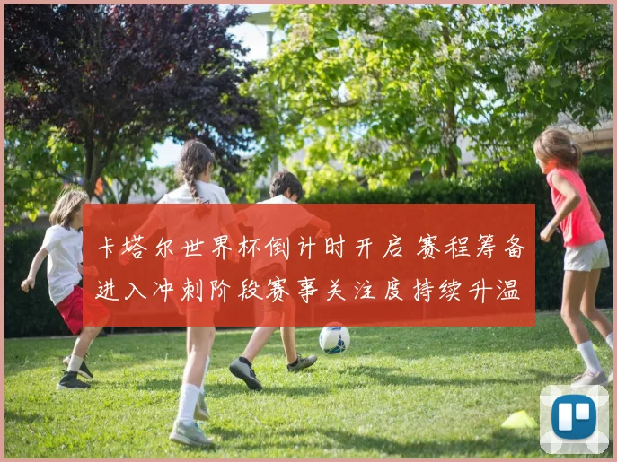 卡塔尔世界杯倒计时开启 赛程筹备进入冲刺阶段赛事关注度持续升温