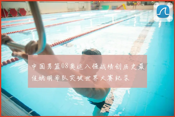 中国男篮08奥运八强战绩创历史最佳姚明率队突破世界大赛纪录
