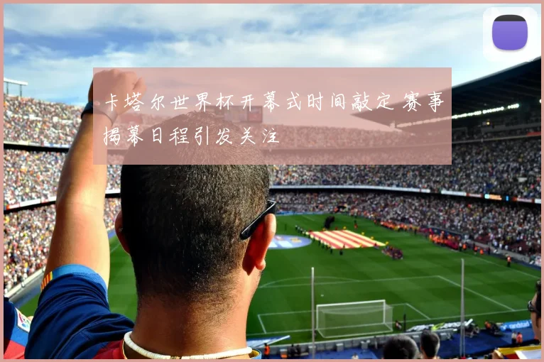 卡塔尔世界杯开幕式时间敲定 赛事揭幕日程引发关注