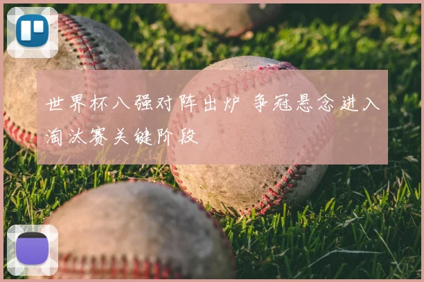 世界杯八强对阵出炉 争冠悬念进入淘汰赛关键阶段