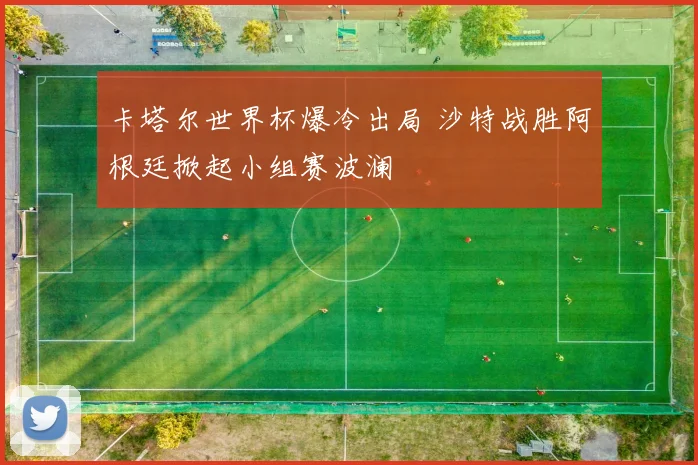 卡塔尔世界杯爆冷出局 沙特战胜阿根廷掀起小组赛波澜