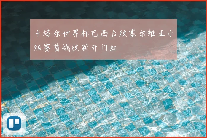 卡塔尔世界杯巴西击败塞尔维亚小组赛首战收获开门红