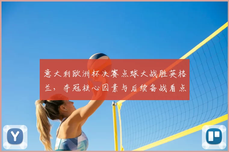 意大利欧洲杯决赛点球大战胜英格兰,夺冠核心因素与后续备战看点