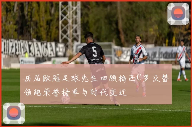 历届欧冠足球先生回顾梅西C罗交替领跑荣誉榜单与时代变迁