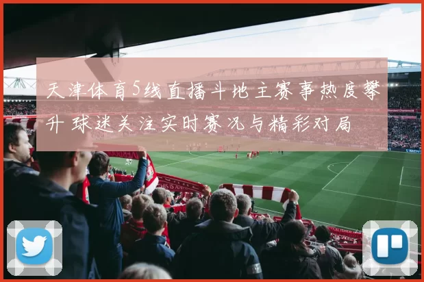 天津体育5线直播斗地主赛事热度攀升 球迷关注实时赛况与精彩对局