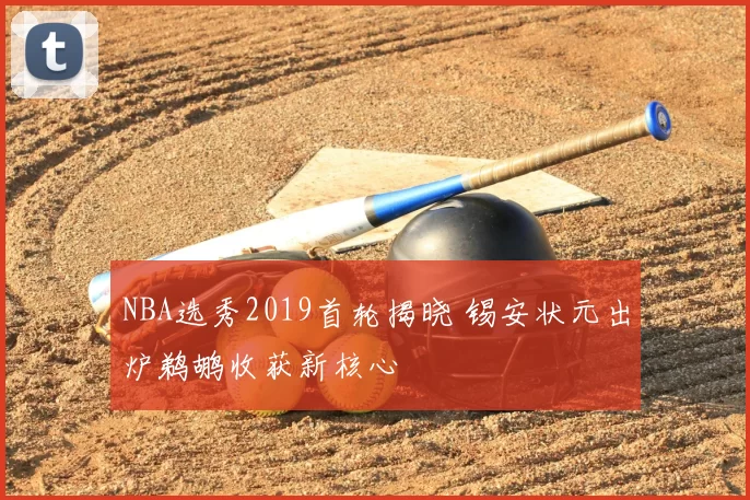 NBA选秀2019首轮揭晓 锡安状元出炉鹈鹕收获新核心