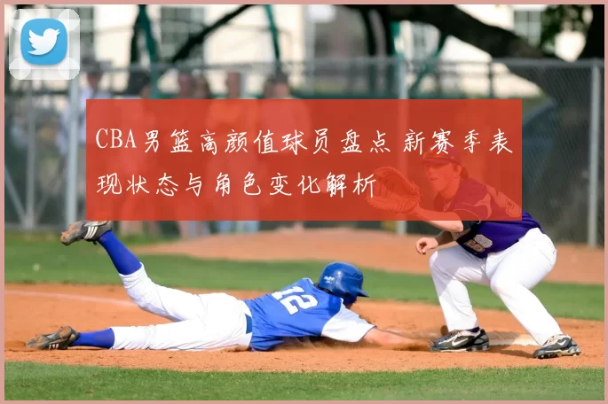 CBA男篮高颜值球员盘点 新赛季表现状态与角色变化解析