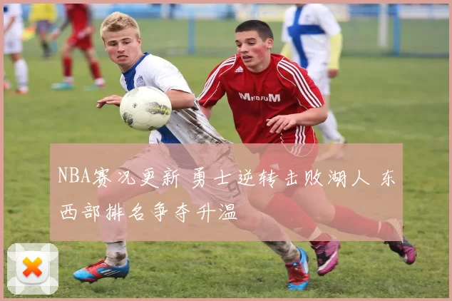 NBA赛况更新 勇士逆转击败湖人 东西部排名争夺升温