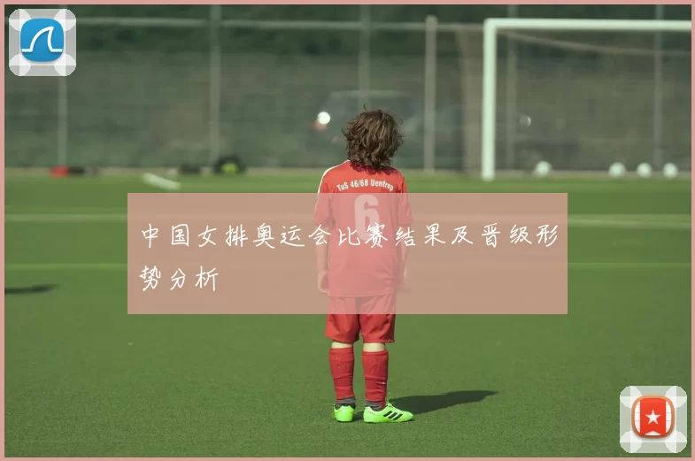 中国女排奥运会比赛结果及晋级形势分析