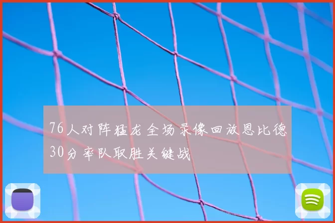 76人对阵猛龙全场录像回放恩比德30分率队取胜关键战