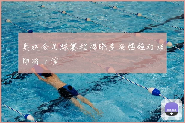 奥运会足球赛程揭晓多场强强对话即将上演