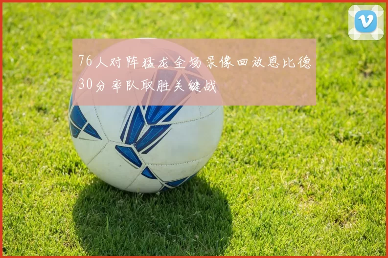 76人对阵猛龙全场录像回放恩比德30分率队取胜关键战