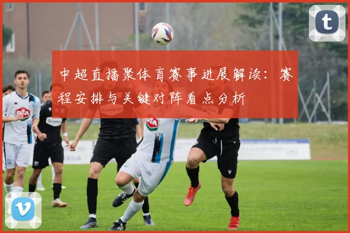 中超直播聚体育赛事进展解读：赛程安排与关键对阵看点分析