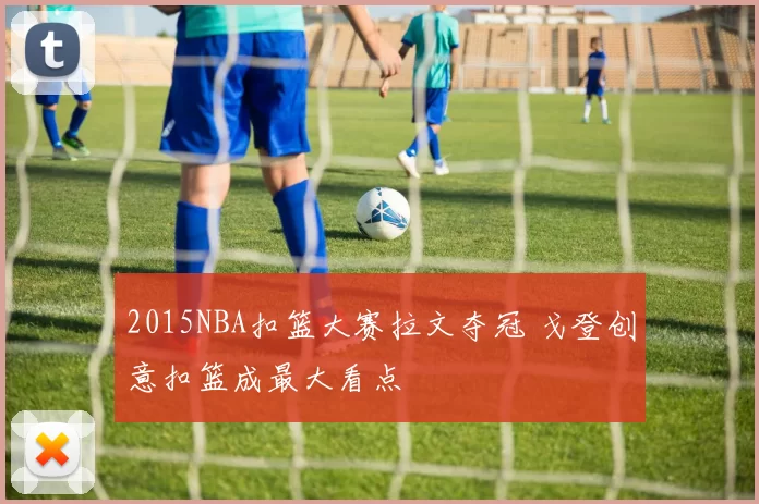 2015NBA扣篮大赛拉文夺冠 戈登创意扣篮成最大看点