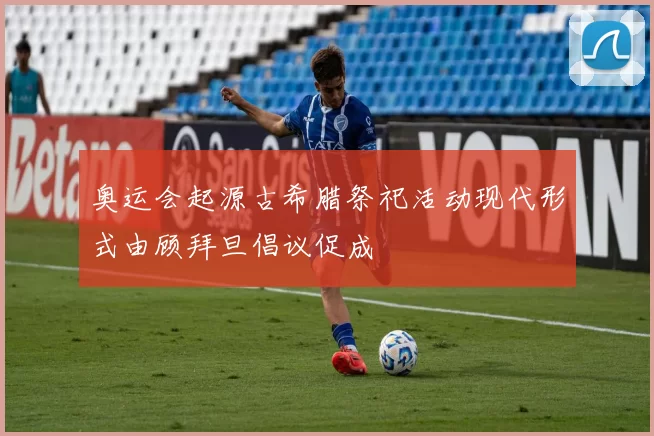 奥运会起源古希腊祭祀活动现代形式由顾拜旦倡议促成