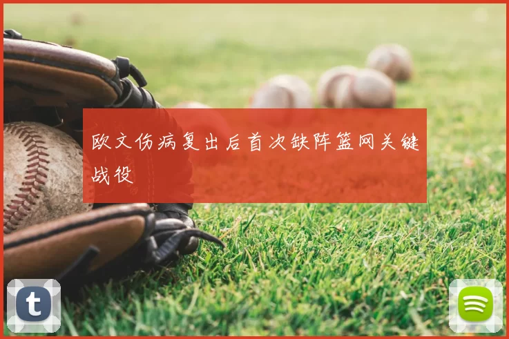 欧文伤病复出后首次缺阵篮网关键战役