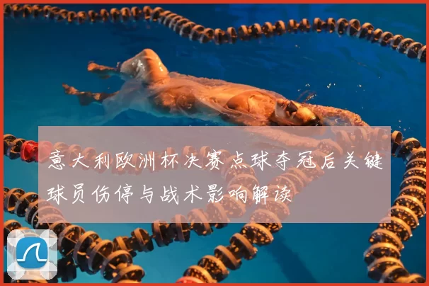 意大利欧洲杯决赛点球夺冠后关键球员伤停与战术影响解读
