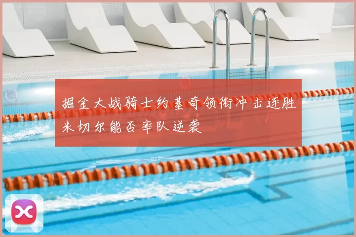 掘金大战骑士约基奇领衔冲击连胜米切尔能否率队逆袭