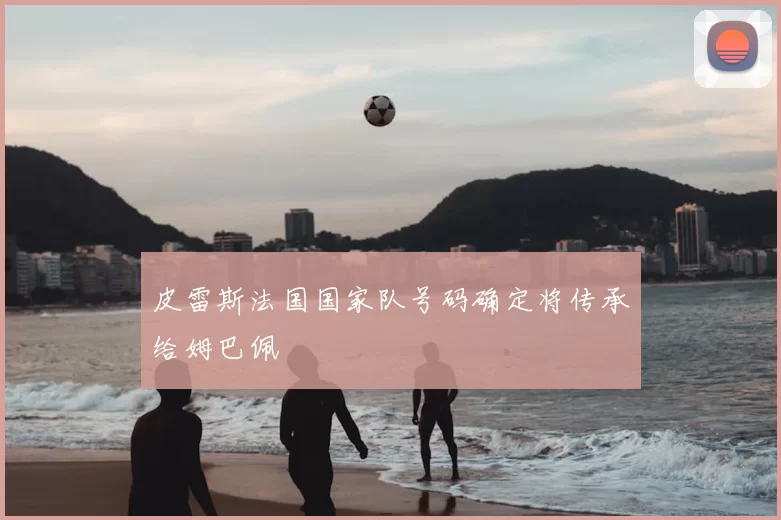 皮雷斯法国国家队号码确定将传承给姆巴佩