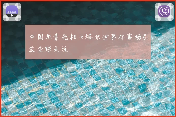 中国元素亮相卡塔尔世界杯赛场引发全球关注