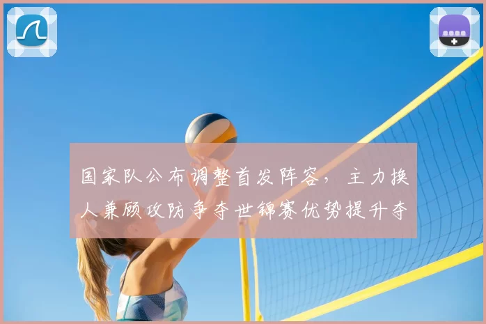 国家队公布调整首发阵容，主力换人兼顾攻防争夺世锦赛优势提升夺冠希望