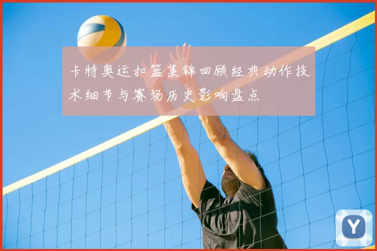 卡特奥运扣篮集锦回顾经典动作技术细节与赛场历史影响盘点