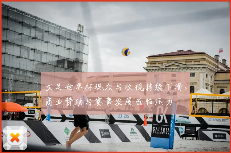 女足世界杯观众与收视持续下滑,商业赞助与赛事发展面临压力