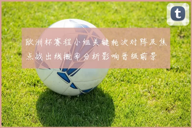 欧洲杯赛程小组关键轮次对阵及焦点战出线概率分析影响晋级前景