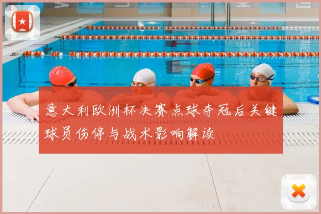 意大利欧洲杯决赛点球夺冠后关键球员伤停与战术影响解读