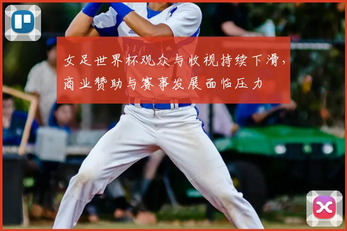 女足世界杯观众与收视持续下滑，商业赞助与赛事发展面临压力