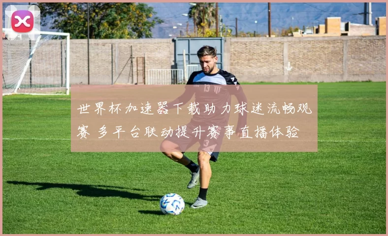 世界杯加速器下载助力球迷流畅观赛 多平台联动提升赛事直播体验