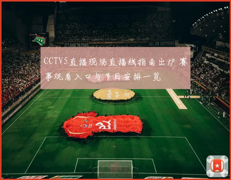 CCTV5直播现场直播线指南出炉 赛事观看入口与节目安排一览