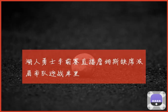 湖人勇士季前赛直播詹姆斯缺席浓眉率队迎战库里