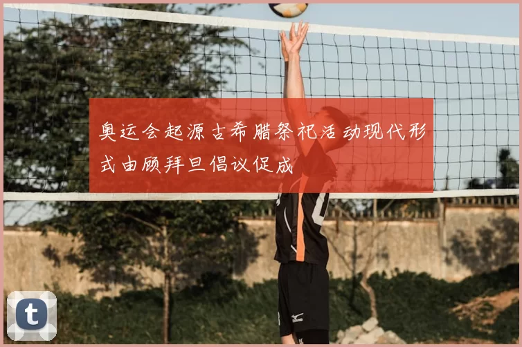 奥运会起源古希腊祭祀活动现代形式由顾拜旦倡议促成