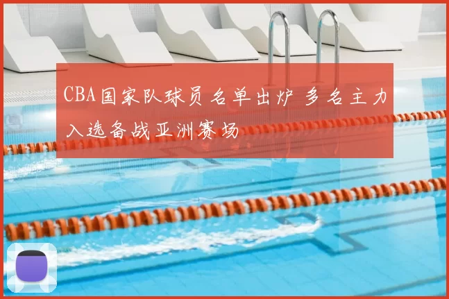 CBA国家队球员名单出炉 多名主力入选备战亚洲赛场