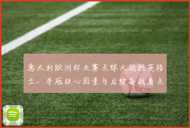 意大利欧洲杯决赛点球大战胜英格兰，夺冠核心因素与后续备战看点