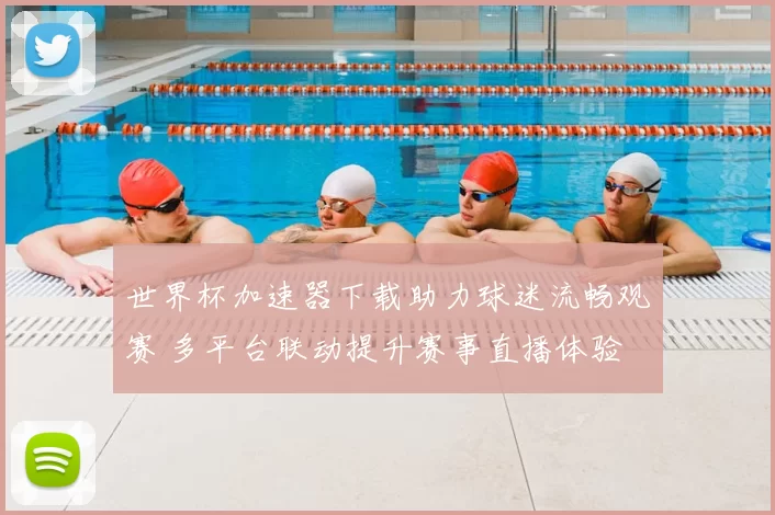 世界杯加速器下载助力球迷流畅观赛 多平台联动提升赛事直播体验