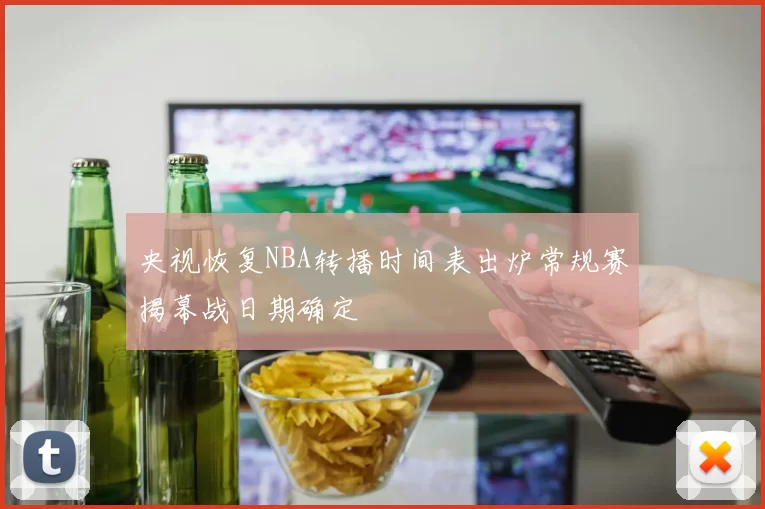 央视恢复NBA转播时间表出炉常规赛揭幕战日期确定