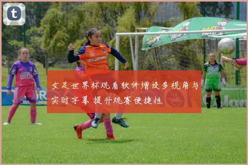 女足世界杯观看软件增设多视角与实时字幕 提升观赛便捷性