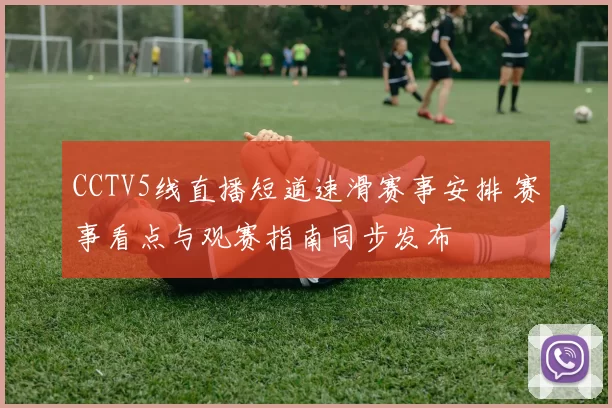 CCTV5线直播短道速滑赛事安排 赛事看点与观赛指南同步发布