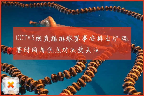 CCTV5线直播排球赛事安排出炉 观赛时间与焦点对决受关注